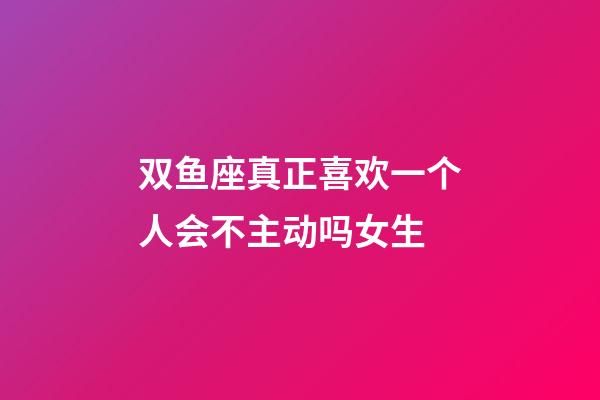 双鱼座真正喜欢一个人会不主动吗女生-第1张-星座运势-玄机派