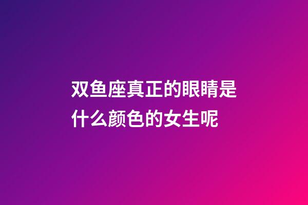 双鱼座真正的眼睛是什么颜色的女生呢-第1张-星座运势-玄机派