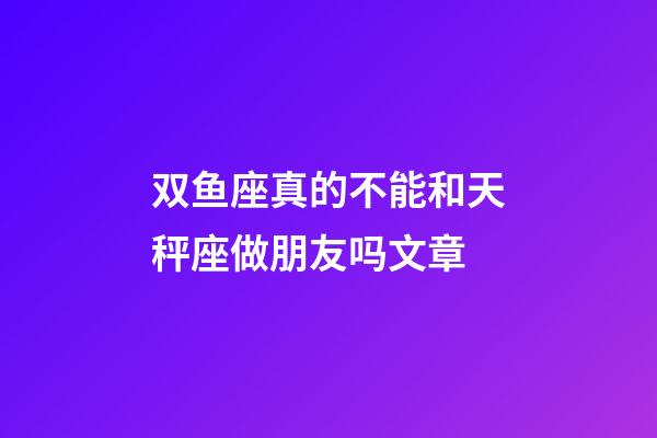双鱼座真的不能和天秤座做朋友吗文章-第1张-星座运势-玄机派