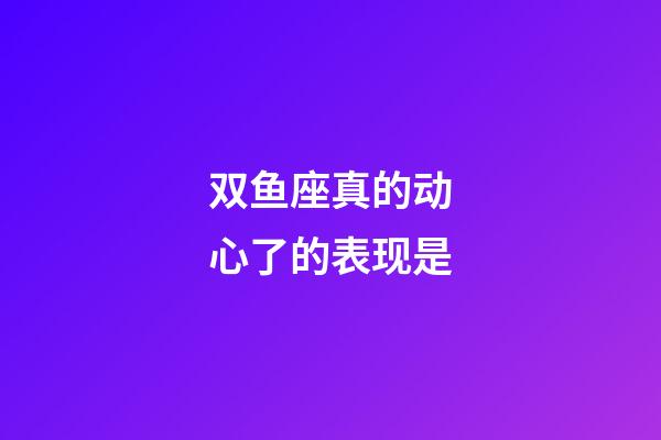 双鱼座真的动心了的表现是-第1张-星座运势-玄机派