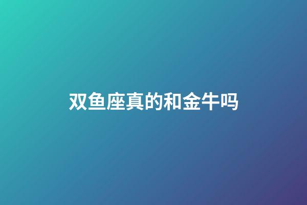 双鱼座真的和金牛吗-第1张-星座运势-玄机派