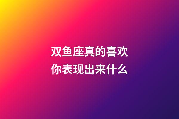 双鱼座真的喜欢你表现出来什么-第1张-星座运势-玄机派