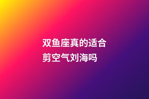 双鱼座真的适合剪空气刘海吗-第1张-星座运势-玄机派