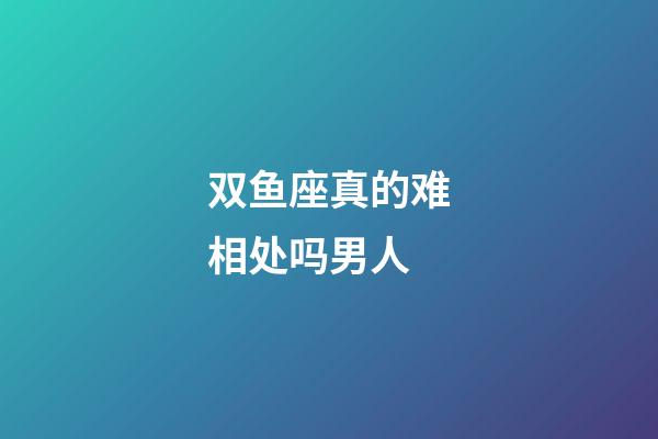 双鱼座真的难相处吗男人-第1张-星座运势-玄机派