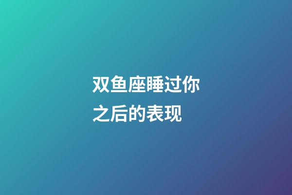 双鱼座睡过你之后的表现-第1张-星座运势-玄机派