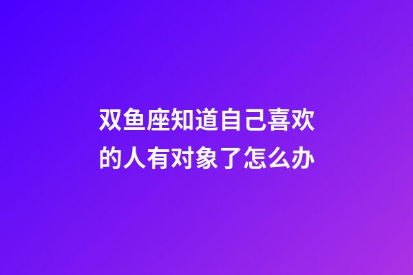 双鱼座知道自己喜欢的人有对象了怎么办-第1张-星座运势-玄机派