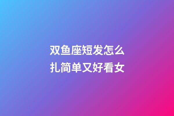 双鱼座短发怎么扎简单又好看女-第1张-星座运势-玄机派
