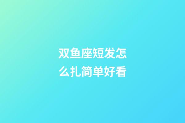 双鱼座短发怎么扎简单好看-第1张-星座运势-玄机派