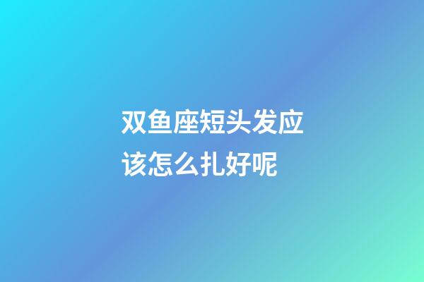 双鱼座短头发应该怎么扎好呢-第1张-星座运势-玄机派