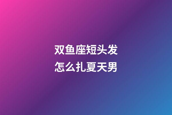 双鱼座短头发怎么扎夏天男-第1张-星座运势-玄机派