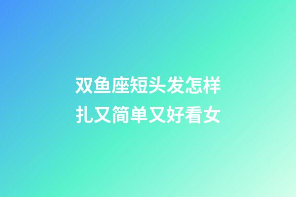 双鱼座短头发怎样扎又简单又好看女-第1张-星座运势-玄机派