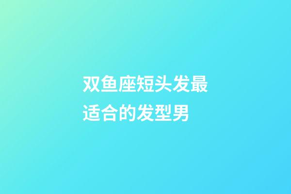 双鱼座短头发最适合的发型男-第1张-星座运势-玄机派