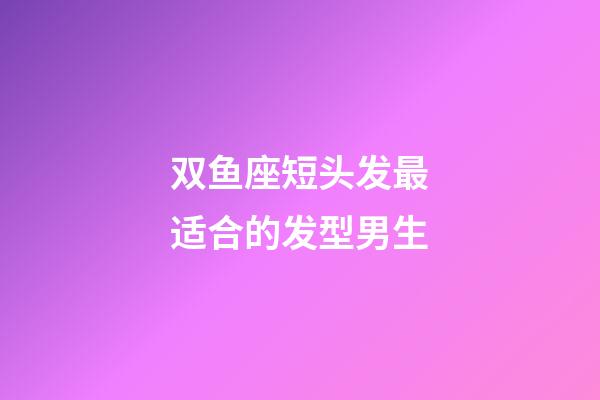 双鱼座短头发最适合的发型男生-第1张-星座运势-玄机派