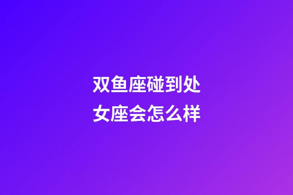 双鱼座碰到处女座会怎么样-第1张-星座运势-玄机派