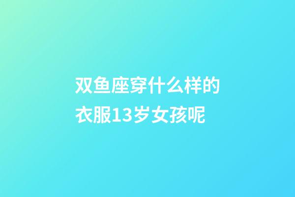 双鱼座穿什么样的衣服13岁女孩呢-第1张-星座运势-玄机派