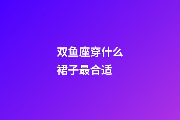 双鱼座穿什么裙子最合适-第1张-星座运势-玄机派