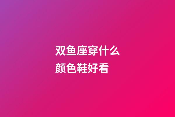 双鱼座穿什么颜色鞋好看-第1张-星座运势-玄机派