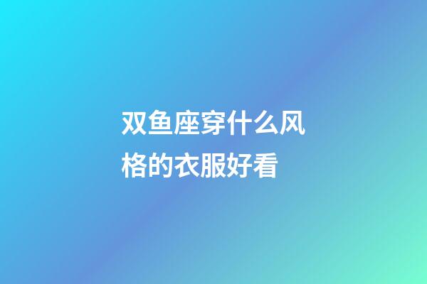 双鱼座穿什么风格的衣服好看-第1张-星座运势-玄机派