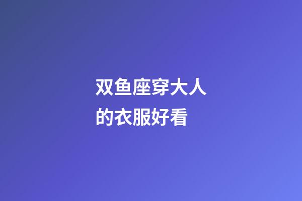 双鱼座穿大人的衣服好看-第1张-星座运势-玄机派