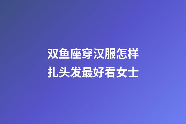 双鱼座穿汉服怎样扎头发最好看女士-第1张-星座运势-玄机派