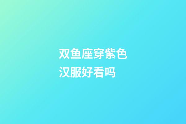 双鱼座穿紫色汉服好看吗-第1张-星座运势-玄机派