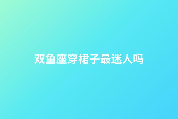 双鱼座穿裙子最迷人吗-第1张-星座运势-玄机派