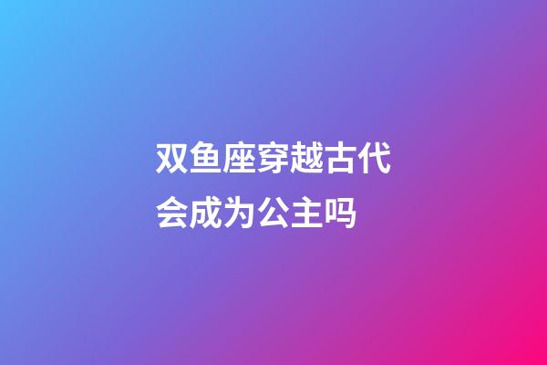 双鱼座穿越古代会成为公主吗-第1张-星座运势-玄机派