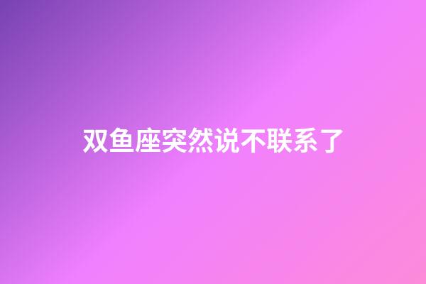 双鱼座突然说不联系了-第1张-星座运势-玄机派