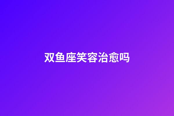 双鱼座笑容治愈吗-第1张-星座运势-玄机派