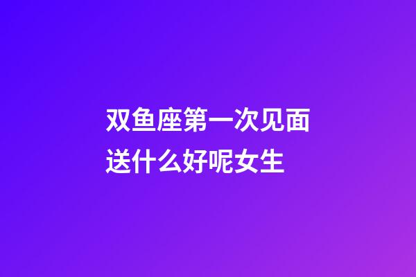 双鱼座第一次见面送什么好呢女生-第1张-星座运势-玄机派