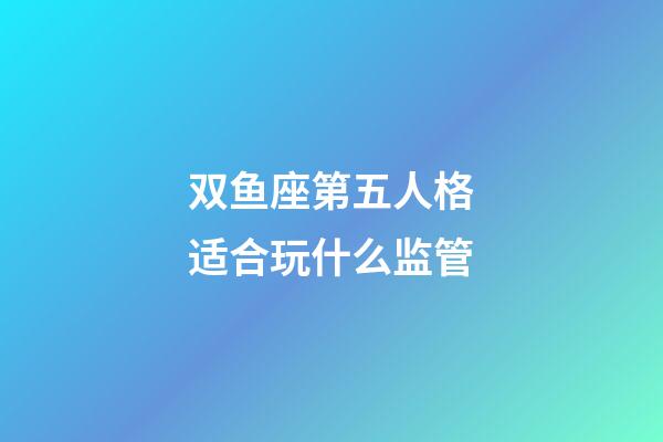 双鱼座第五人格适合玩什么监管-第1张-星座运势-玄机派