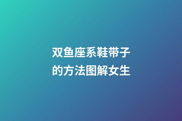 双鱼座系鞋带子的方法图解女生-第1张-星座运势-玄机派