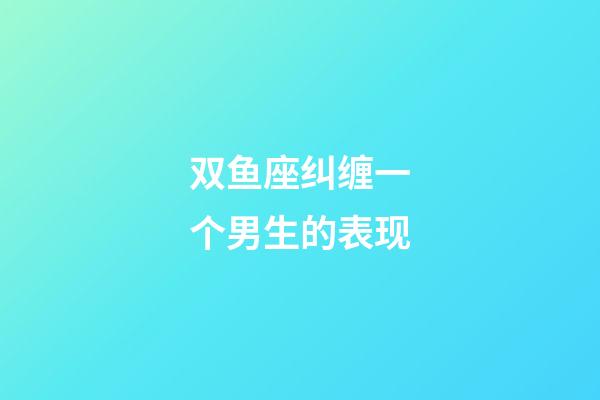 双鱼座纠缠一个男生的表现-第1张-星座运势-玄机派