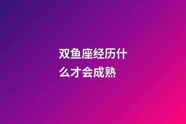 双鱼座经历什么才会成熟-第1张-星座运势-玄机派