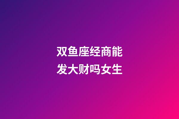 双鱼座经商能发大财吗女生-第1张-星座运势-玄机派