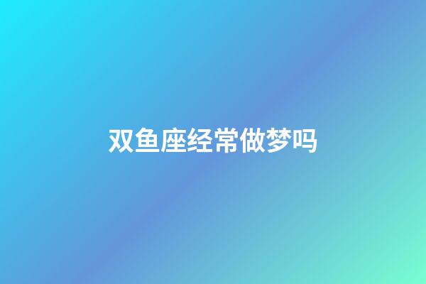 双鱼座经常做梦吗-第1张-星座运势-玄机派