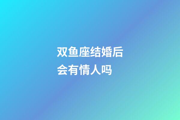 双鱼座结婚后会有情人吗-第1张-星座运势-玄机派