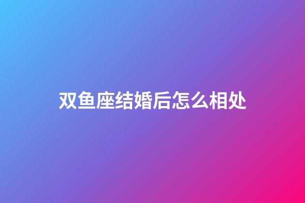 双鱼座结婚后怎么相处-第1张-星座运势-玄机派