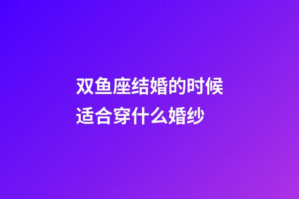 双鱼座结婚的时候适合穿什么婚纱-第1张-星座运势-玄机派