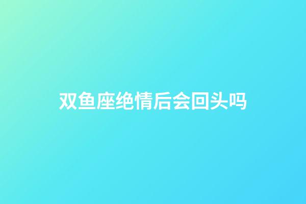 双鱼座绝情后会回头吗-第1张-星座运势-玄机派