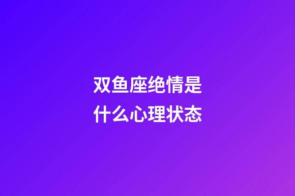 双鱼座绝情是什么心理状态-第1张-星座运势-玄机派