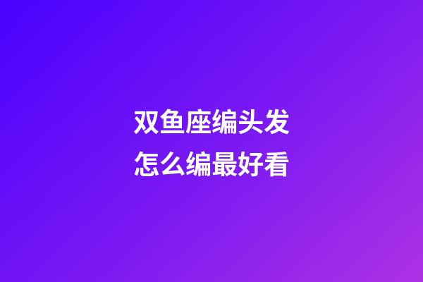 双鱼座编头发怎么编最好看-第1张-星座运势-玄机派
