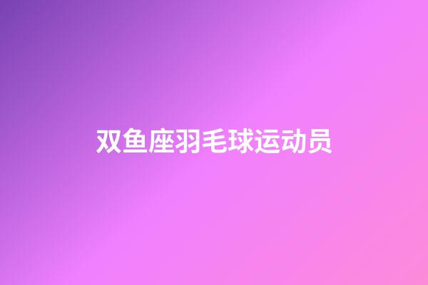 双鱼座羽毛球运动员-第1张-星座运势-玄机派