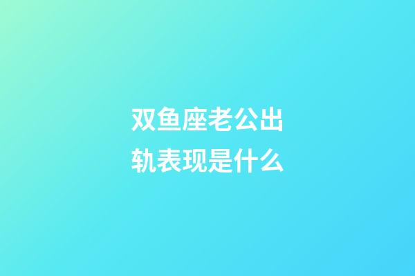 双鱼座老公出轨表现是什么-第1张-星座运势-玄机派