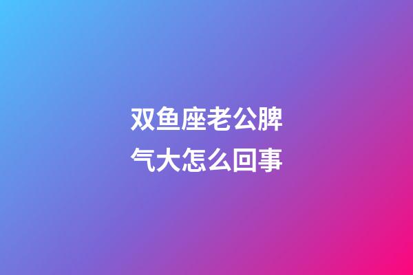 双鱼座老公脾气大怎么回事-第1张-星座运势-玄机派