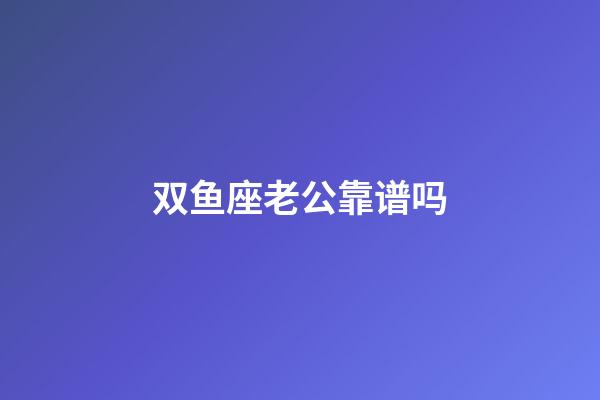 双鱼座老公靠谱吗-第1张-星座运势-玄机派