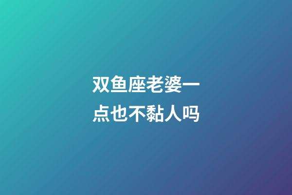 双鱼座老婆一点也不黏人吗-第1张-星座运势-玄机派