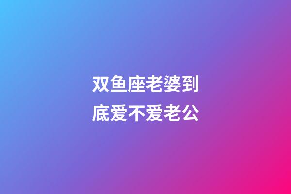 双鱼座老婆到底爱不爱老公-第1张-星座运势-玄机派