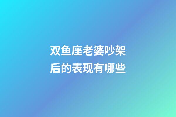 双鱼座老婆吵架后的表现有哪些-第1张-星座运势-玄机派