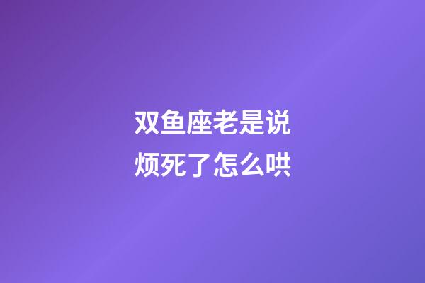 双鱼座老是说烦死了怎么哄-第1张-星座运势-玄机派